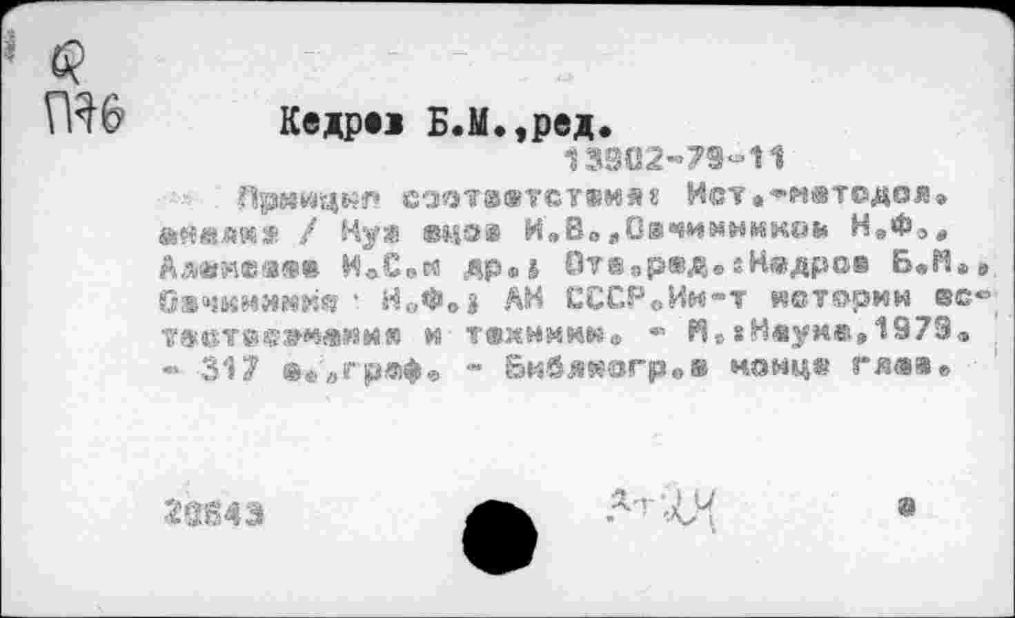 ﻿Ш6
Кедре! Б.М.,ред.
13302-79-11
Лрмицнп соответствия« Ист**н®тсдол» ss««AWS / Hye ©цо® И»В0„Овчинников Н»ФЭ# АА®И®ЭВ® ИеСоМ Дре» ОТВервД* «Нвдров В»Г’«» бвчииимйв ' Н.ф»> АН СССРсИм-т истории SC-товтефвилиив и техники» - Я®хН«умв»1979<» -317 Офвгрлфе -	ноице гяя®л
20S43

9